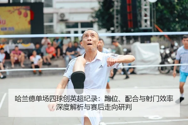 哈兰德单场四球创英超纪录：跑位、配合与射门效率深度解析与赛后走向研判