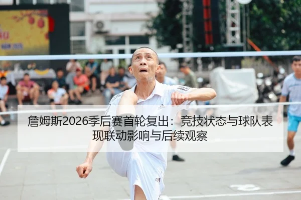 詹姆斯2026季后赛首轮复出：竞技状态与球队表现联动影响与后续观察